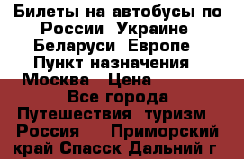 Билеты на автобусы по России, Украине, Беларуси, Европе › Пункт назначения ­ Москва › Цена ­ 5 000 - Все города Путешествия, туризм » Россия   . Приморский край,Спасск-Дальний г.